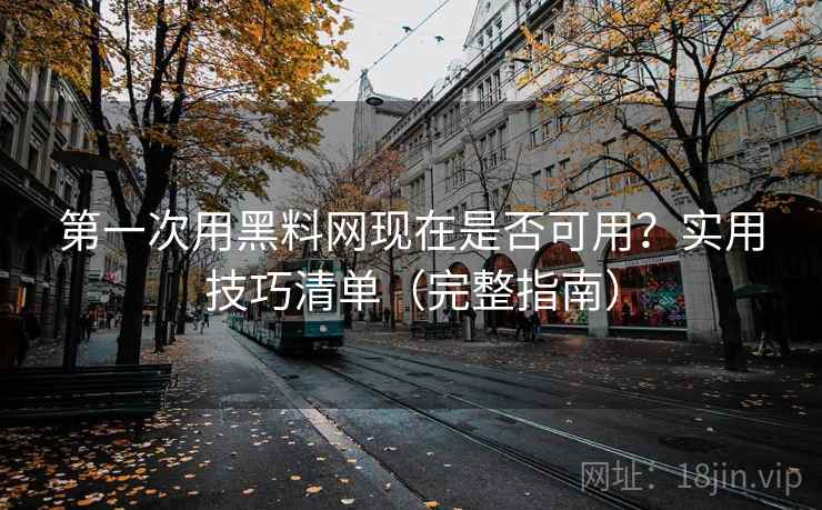第一次用黑料网现在是否可用？实用技巧清单（完整指南）