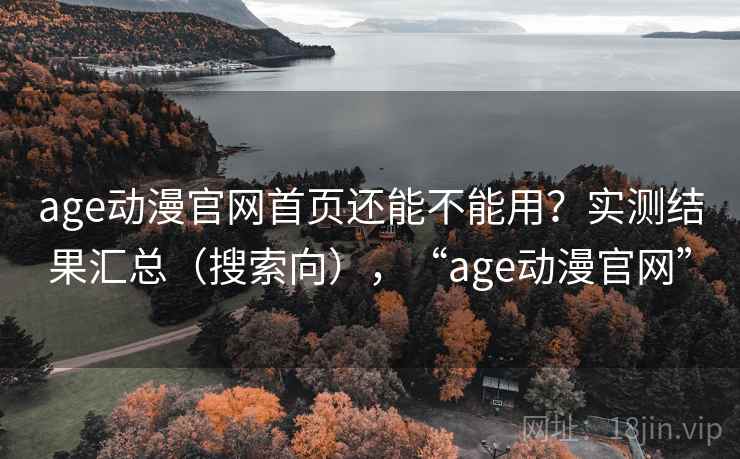 age动漫官网首页还能不能用？实测结果汇总（搜索向），“age动漫官网”