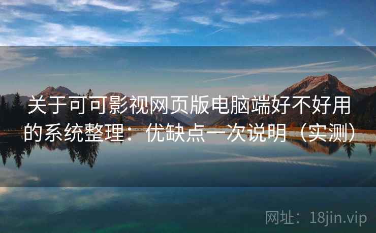 关于可可影视网页版电脑端好不好用的系统整理：优缺点一次说明（实测）