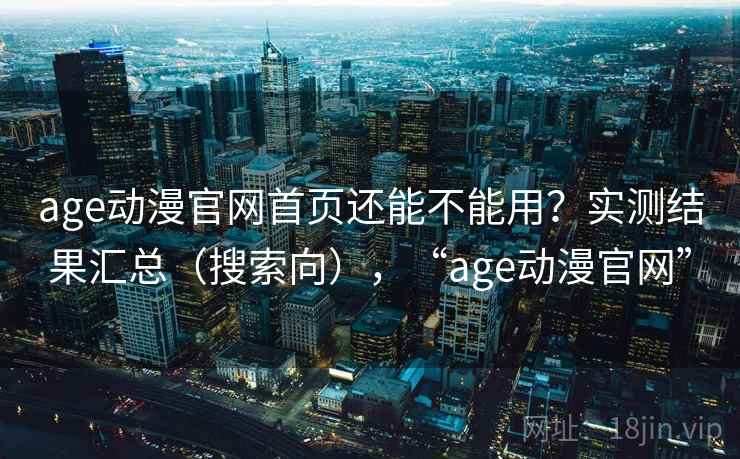age动漫官网首页还能不能用？实测结果汇总（搜索向），“age动漫官网”