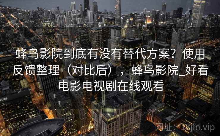 蜂鸟影院到底有没有替代方案？使用反馈整理（对比后），蜂鸟影院_好看电影电视剧在线观看