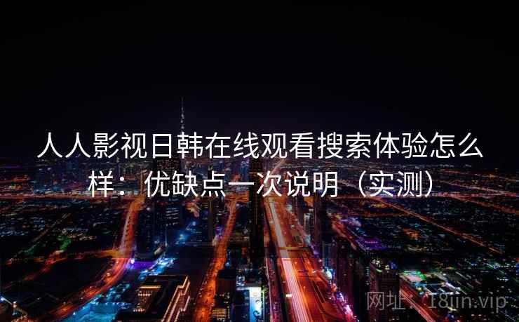 人人影视日韩在线观看搜索体验怎么样：优缺点一次说明（实测）