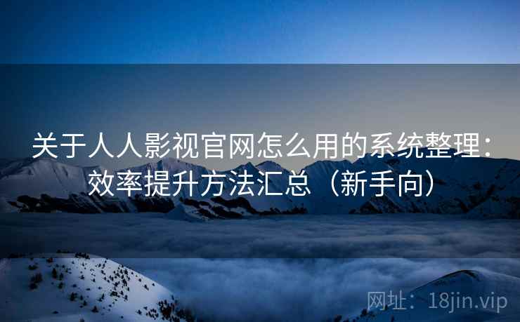 关于人人影视官网怎么用的系统整理：效率提升方法汇总（新手向）
