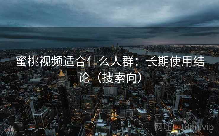 蜜桃视频适合什么人群：长期使用结论（搜索向）