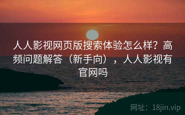 人人影视网页版搜索体验怎么样？高频问题解答（新手向），人人影视有官网吗