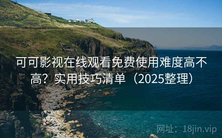 可可影视在线观看免费使用难度高不高？实用技巧清单（2025整理）