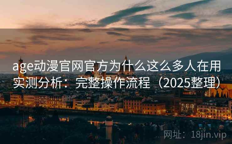 age动漫官网官方为什么这么多人在用实测分析：完整操作流程（2025整理）