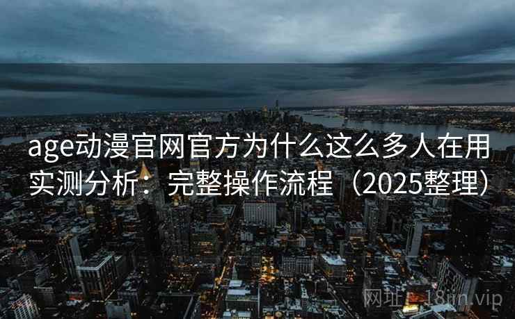 age动漫官网官方为什么这么多人在用实测分析：完整操作流程（2025整理）