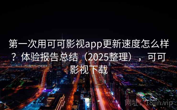 第一次用可可影视app更新速度怎么样？体验报告总结（2025整理），可可影视下载