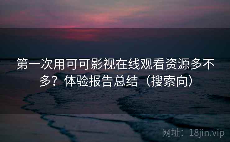 第一次用可可影视在线观看资源多不多？体验报告总结（搜索向）