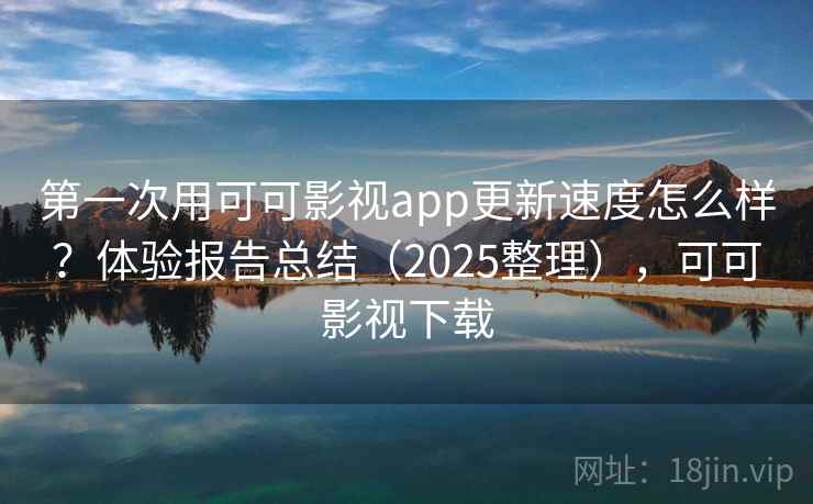 第一次用可可影视app更新速度怎么样？体验报告总结（2025整理），可可影视下载