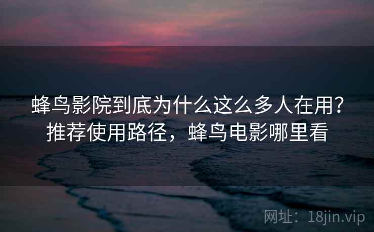 蜂鸟影院到底为什么这么多人在用？推荐使用路径，蜂鸟电影哪里看