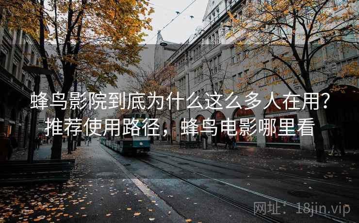 蜂鸟影院到底为什么这么多人在用？推荐使用路径，蜂鸟电影哪里看