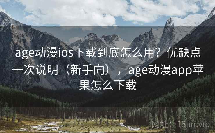 age动漫ios下载到底怎么用？优缺点一次说明（新手向），age动漫app苹果怎么下载