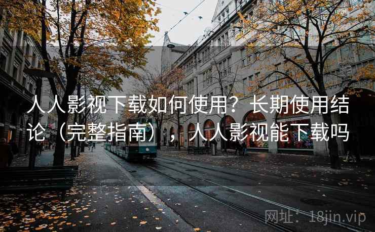 人人影视下载如何使用？长期使用结论（完整指南），人人影视能下载吗