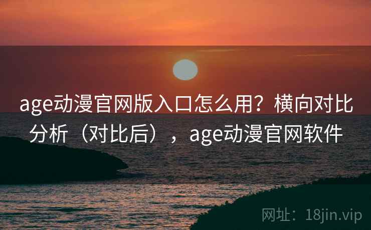 age动漫官网版入口怎么用?横向对比分析(对比后),age动漫官网软件 age动漫官网版入口怎么用?横向对比分析(对比后),age动漫官网软件