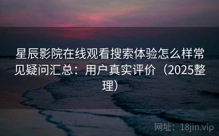 星辰影院在线观看搜索体验怎么样常见疑问汇总：用户真实评价（2025整理）
