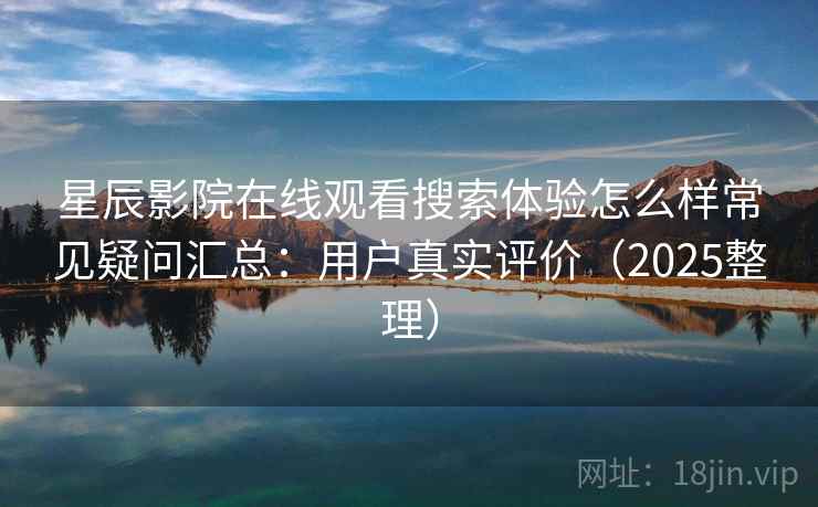 星辰影院在线观看搜索体验怎么样常见疑问汇总：用户真实评价（2025整理）