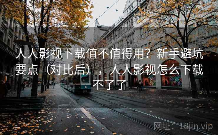 人人影视下载值不值得用?新手避坑要点(对比后),人人影视怎么下载不了了 人人影视下载值不值得用?新手避坑要点(对比后),人人影视怎么下载不了了