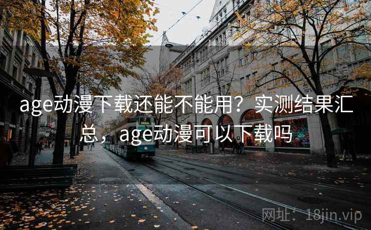 age动漫下载还能不能用？实测结果汇总，age动漫可以下载吗