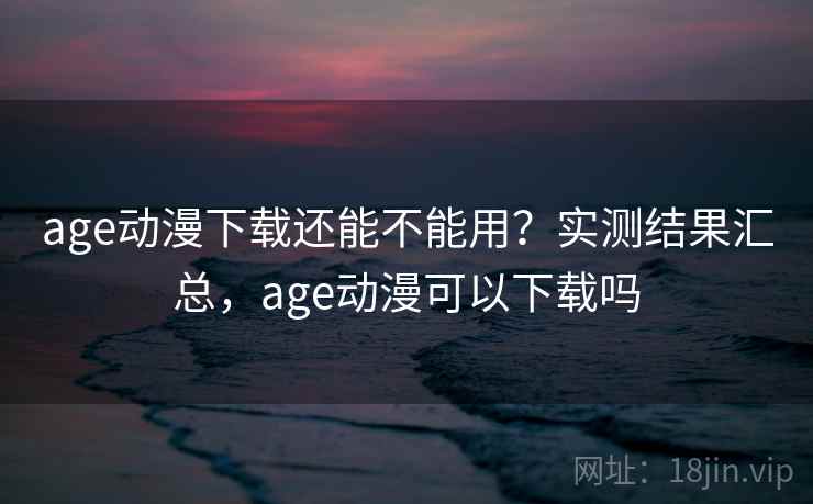 age动漫下载还能不能用?实测结果汇总,age动漫可以下载吗 age动漫下载还能不能用?实测结果汇总,age动漫可以下载吗