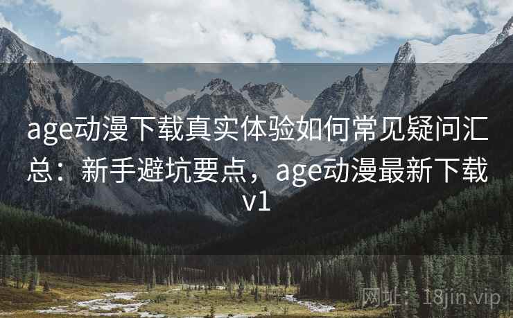 age动漫下载真实体验如何常见疑问汇总：新手避坑要点，age动漫最新下载v1
