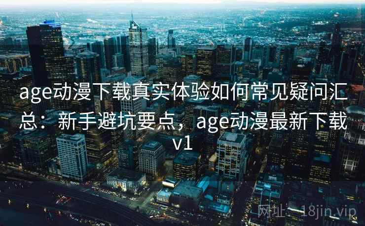 age动漫下载真实体验如何常见疑问汇总：新手避坑要点，age动漫最新下载v1