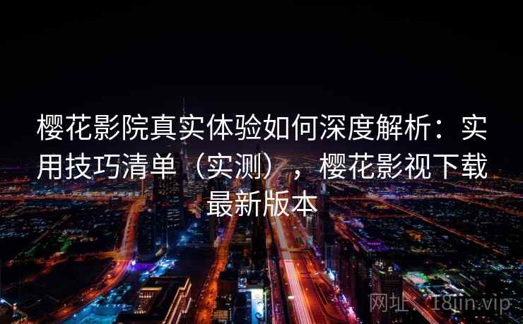 樱花影院真实体验如何深度解析：实用技巧清单（实测），樱花影视下载最新版本