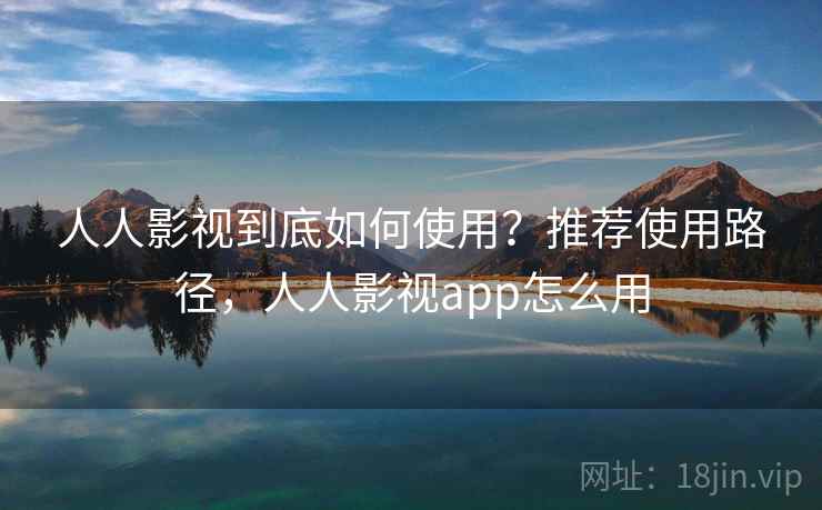 人人影视到底如何使用？推荐使用路径，人人影视app怎么用