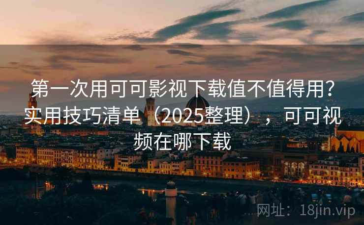 第一次用可可影视下载值不值得用?实用技巧清单(2025整理),可可视频在哪下载 第一次用可可影视下载值不值得用?实用技巧清单(2025整理),可可视频在哪下载