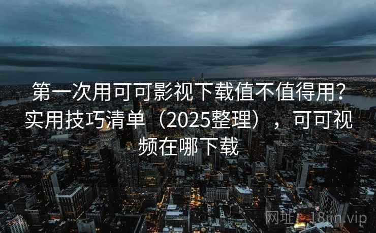 第一次用可可影视下载值不值得用？实用技巧清单（2025整理），可可视频在哪下载