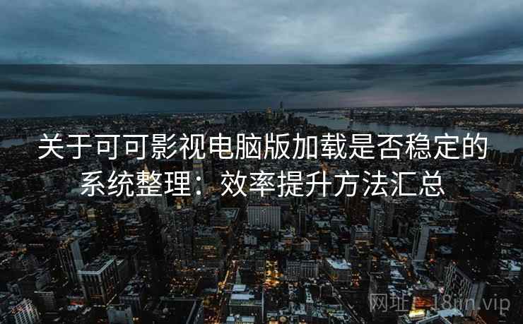 关于可可影视电脑版加载是否稳定的系统整理：效率提升方法汇总