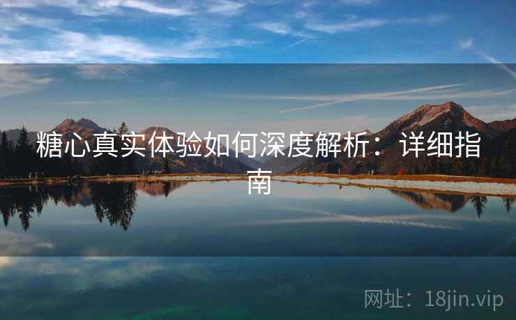 糖心真实体验如何深度解析:详细指南 糖心真实体验如何深度解析:详细指南