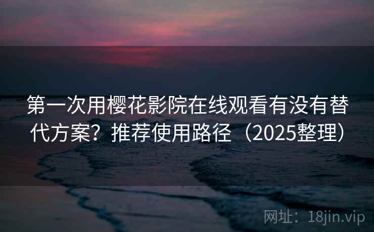 第一次用樱花影院在线观看有没有替代方案？推荐使用路径（2025整理）