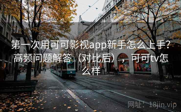 第一次用可可影视app新手怎么上手？高频问题解答（对比后），可可tv怎么样