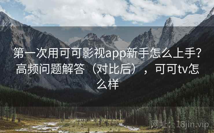 第一次用可可影视app新手怎么上手？高频问题解答（对比后），可可tv怎么样