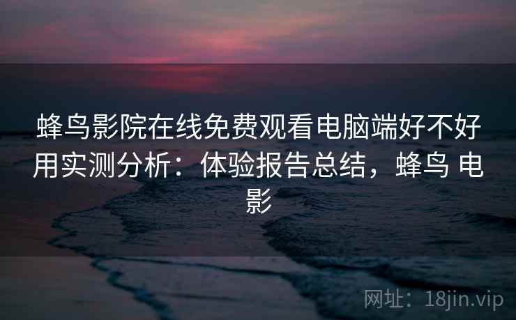 蜂鸟影院在线免费观看电脑端好不好用实测分析：体验报告总结，蜂鸟 电影