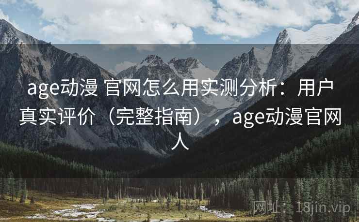 age动漫 官网怎么用实测分析：用户真实评价（完整指南），age动漫官网人