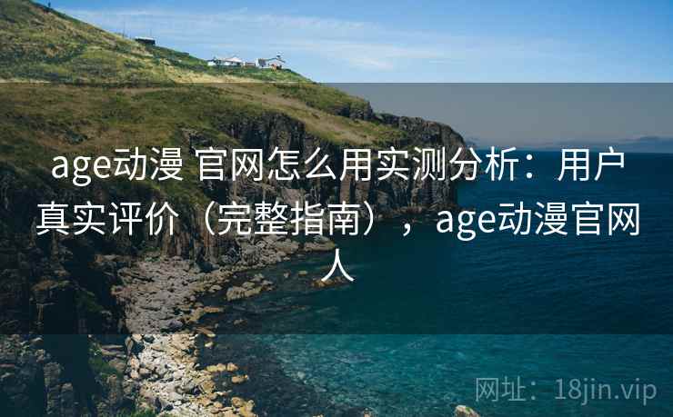 age动漫 官网怎么用实测分析：用户真实评价（完整指南），age动漫官网人