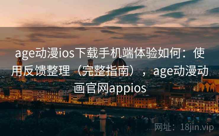 age动漫ios下载手机端体验如何：使用反馈整理（完整指南），age动漫动画官网appios