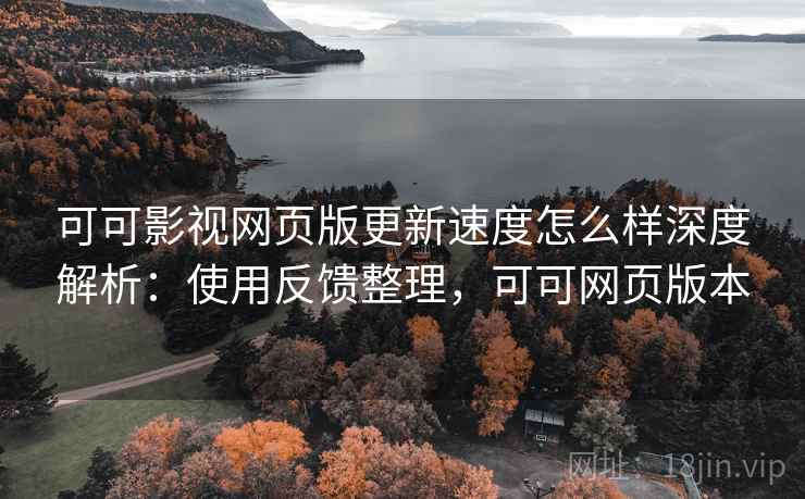 可可影视网页版更新速度怎么样深度解析：使用反馈整理，可可网页版本