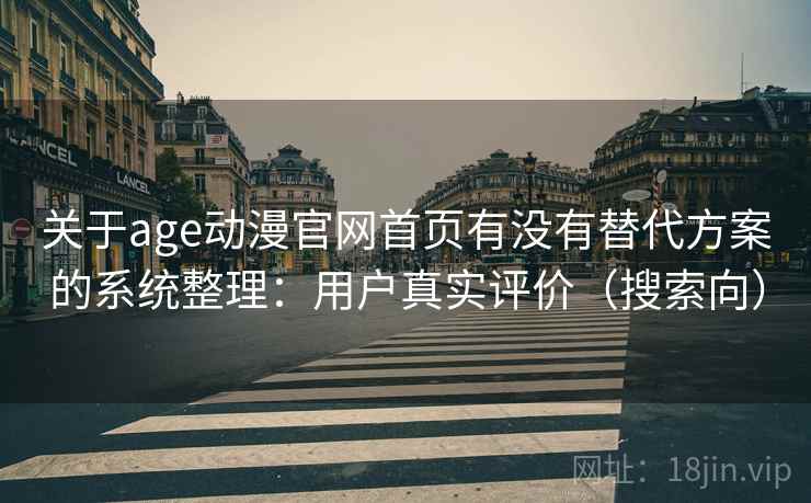 关于age动漫官网首页有没有替代方案的系统整理：用户真实评价（搜索向）