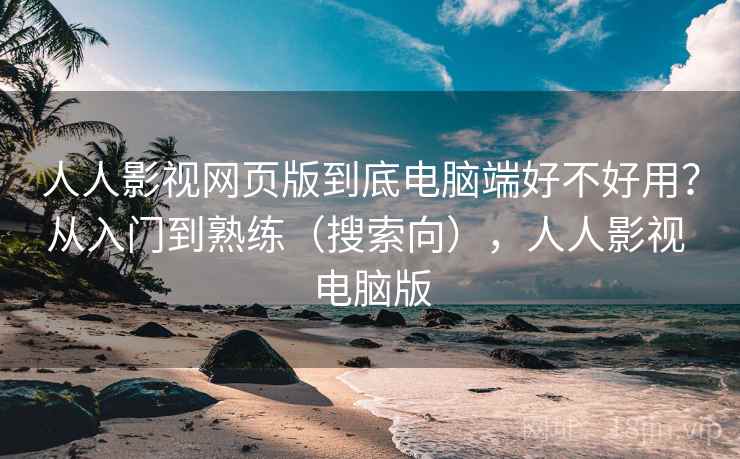人人影视网页版到底电脑端好不好用？从入门到熟练（搜索向），人人影视 电脑版