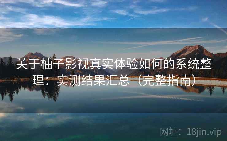 关于柚子影视真实体验如何的系统整理：实测结果汇总（完整指南）