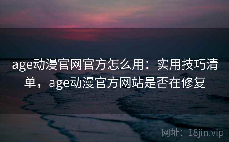 age动漫官网官方怎么用：实用技巧清单，age动漫官方网站是否在修复