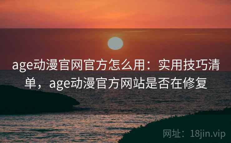 age动漫官网官方怎么用：实用技巧清单，age动漫官方网站是否在修复