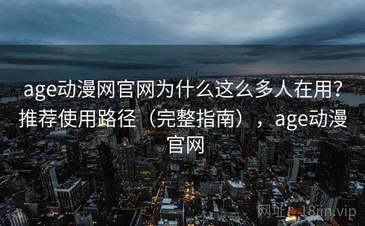 age动漫网官网为什么这么多人在用?推荐使用路径(完整指南),age动漫 官网 age动漫网官网为什么这么多人在用?推荐使用路径(完整指南),age动漫 官网