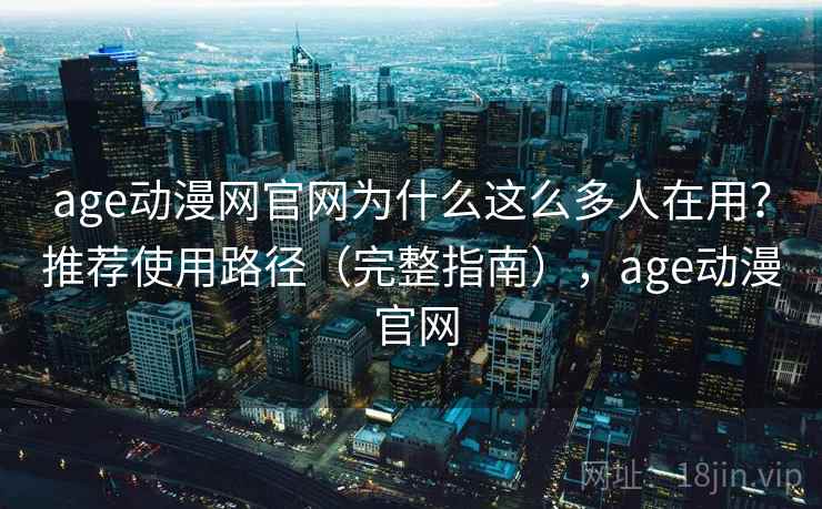age动漫网官网为什么这么多人在用？推荐使用路径（完整指南），age动漫 官网