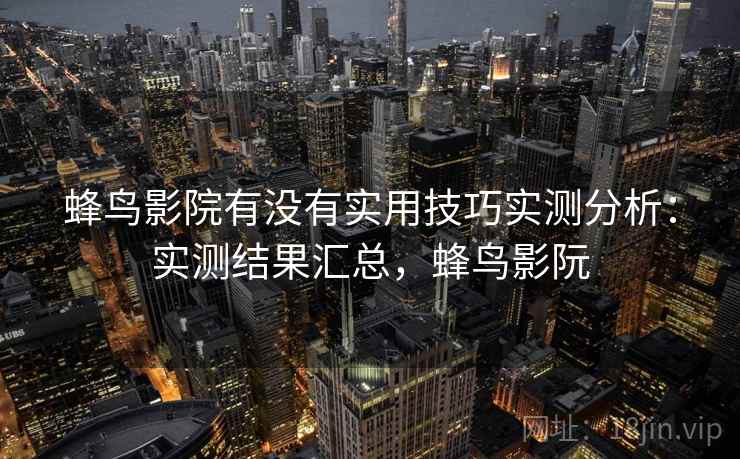 蜂鸟影院有没有实用技巧实测分析：实测结果汇总，蜂鸟影阮