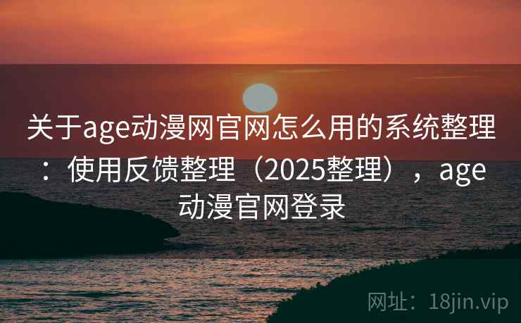 关于age动漫网官网怎么用的系统整理：使用反馈整理（2025整理），age动漫官网登录